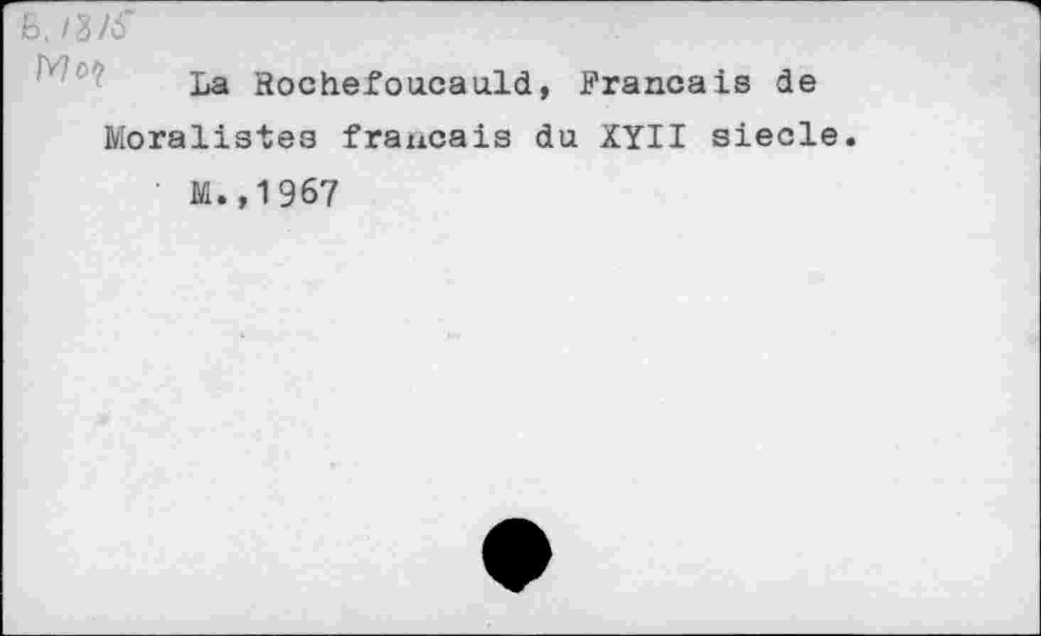 ﻿B, /3/6'
La Rochefoucauld, Français de
Moralistes français du XYII siecle.
M.,1967